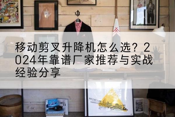 云霄升降平台厂家推荐-移动剪叉升降机怎么选?2024年靠谱厂家推荐与实战经验分享