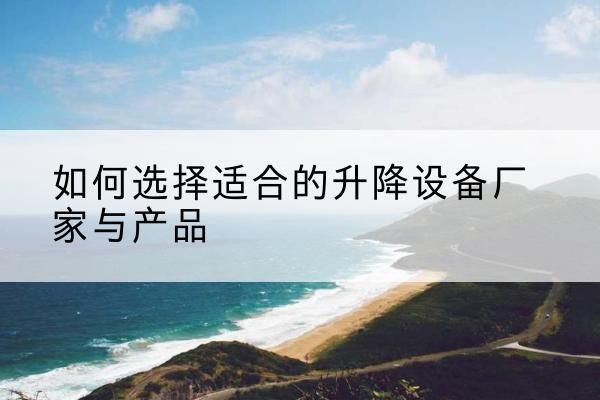 云霄电动升降平台厂家-如何选择适合的升降设备厂家与产品