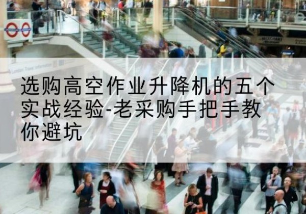 云霄高空作业升降机厂家-选购高空作业升降机的五个实战经验-老采购手把手教你避坑
