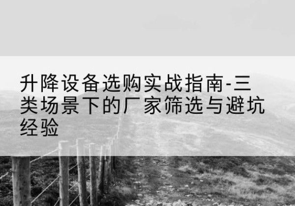云霄移动式升降机厂家推荐-升降设备选购实战指南-三类场景下的厂家筛选与避坑经验