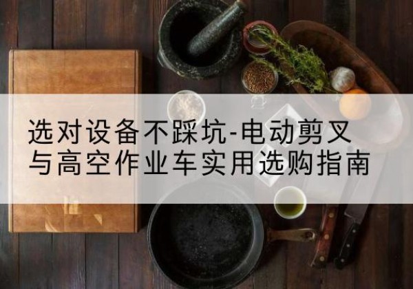 云霄电动剪叉升降平台怎么选-选对设备不踩坑-电动剪叉与高空作业车实用选购指南