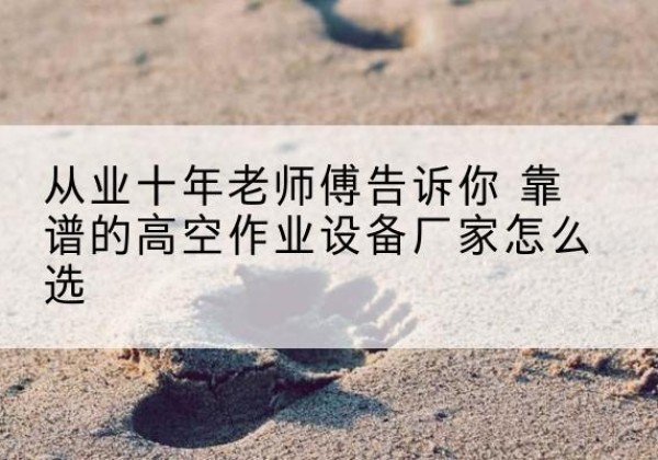 云霄高空作业升降机厂家推荐-从业十年老师傅告诉你 靠谱的高空作业设备厂家怎么选