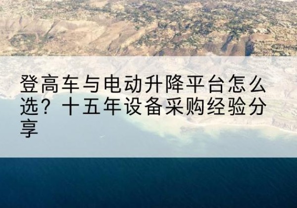 云霄登高车厂家厂家-登高车与电动升降平台怎么选？十五年设备采购经验分享