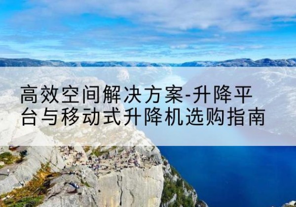 云霄升降平台厂家-*空间解决方案-升降平台与移动式升降机选购指南