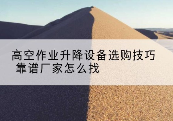 云霄电动升降平台厂家推荐-高空作业升降设备选购技巧 靠谱厂家怎么找
