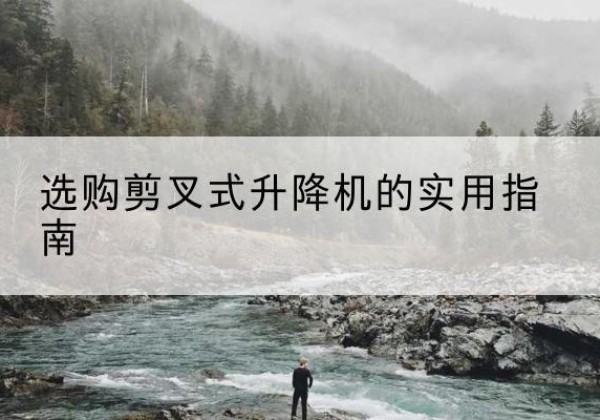 云霄剪叉式升降机怎么选-选购剪叉式升降机的实用指南