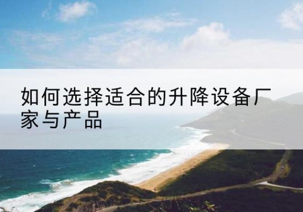 云霄电动升降平台厂家-如何选择适合的升降设备厂家与产品